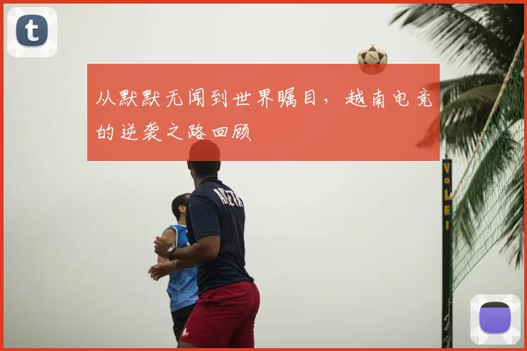 从默默无闻到世界瞩目，越南电竞的逆袭之路回顾