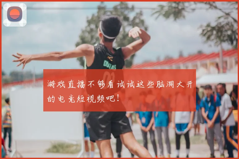 游戏直播不够看试试这些脑洞大开的电竞短视频吧！