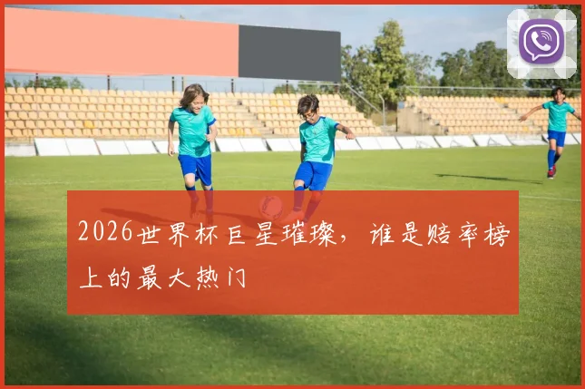 2026世界杯巨星璀璨，谁是赔率榜上的最大热门