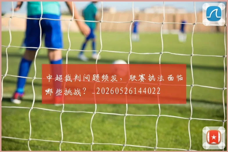 中超裁判问题频发,联赛执法面临哪些挑战?_20260526144022