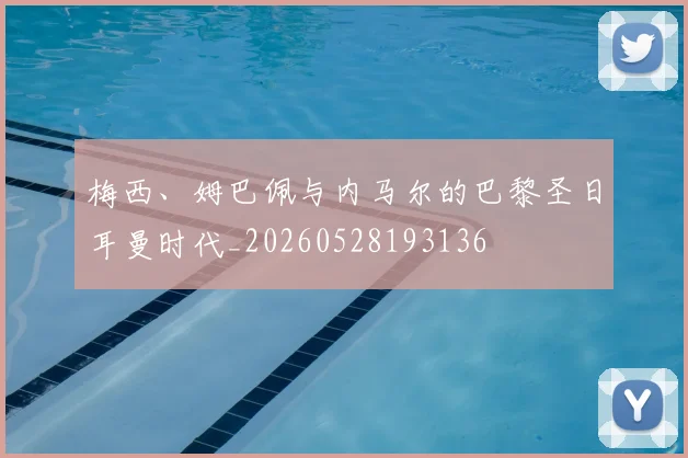 梅西、姆巴佩与内马尔的巴黎圣日耳曼时代_20260528193136