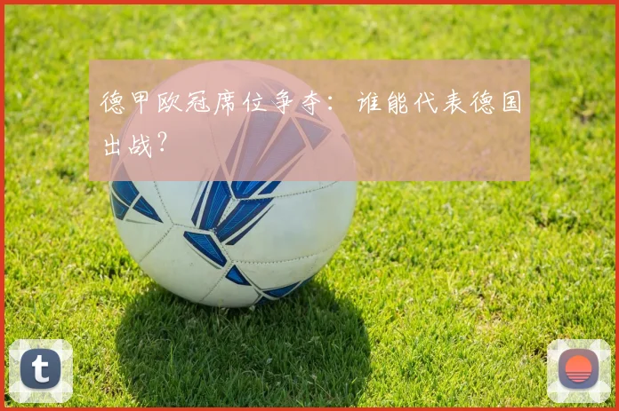 德甲欧冠席位争夺：谁能代表德国出战？