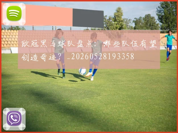 欧冠黑马球队盘点：哪些队伍有望创造奇迹？_20260528193358