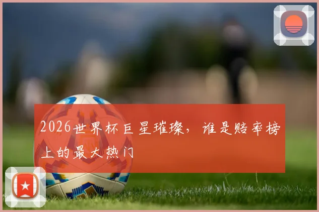2026世界杯巨星璀璨，谁是赔率榜上的最大热门