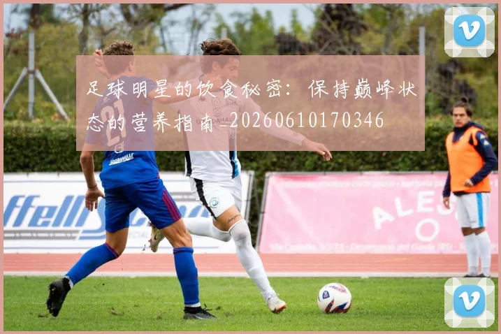 足球明星的饮食秘密：保持巅峰状态的营养指南_20260610170346