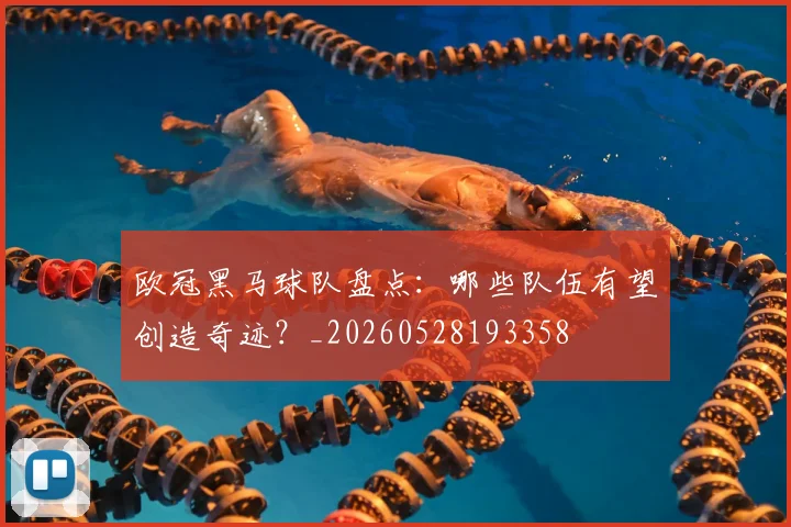 欧冠黑马球队盘点：哪些队伍有望创造奇迹？_20260528193358