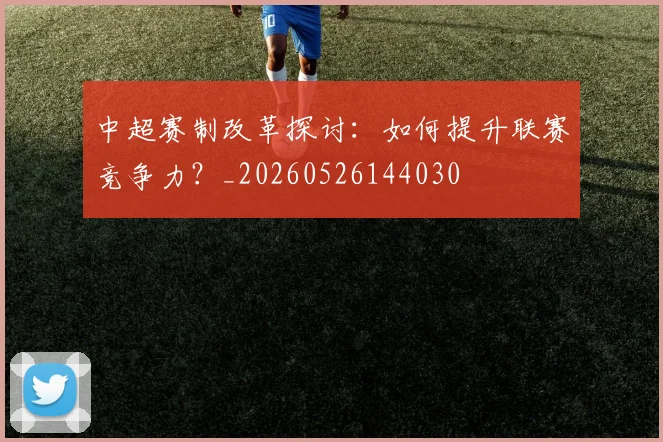 中超赛制改革探讨:如何提升联赛竞争力?_20260526144030