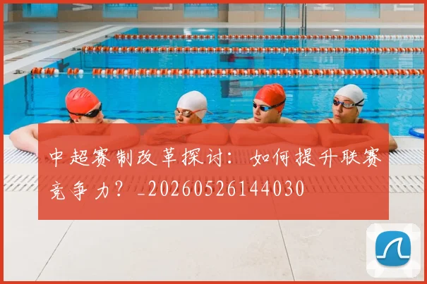 中超赛制改革探讨:如何提升联赛竞争力?_20260526144030