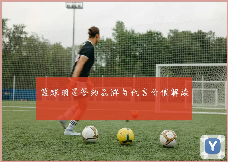 篮球明星签约品牌与代言价值解读