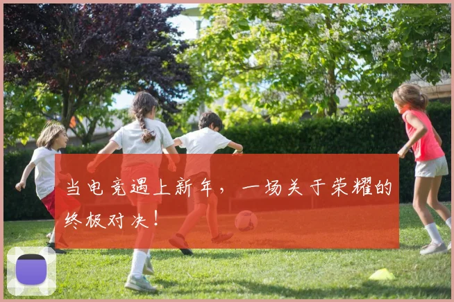当电竞遇上新年，一场关于荣耀的终极对决！