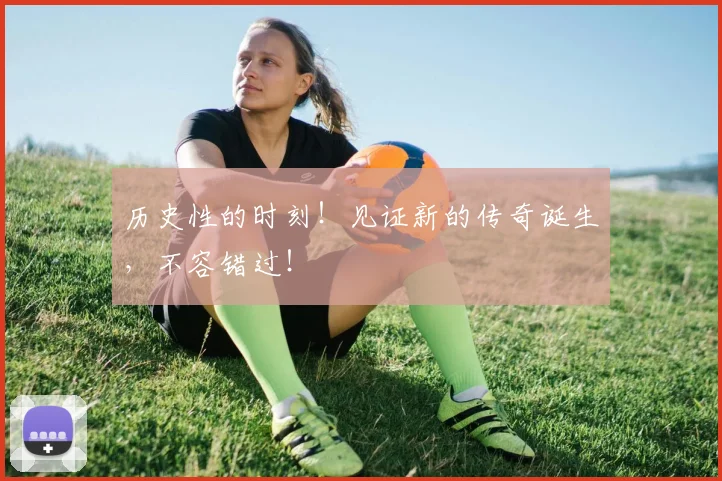 历史性的时刻！见证新的传奇诞生，不容错过！