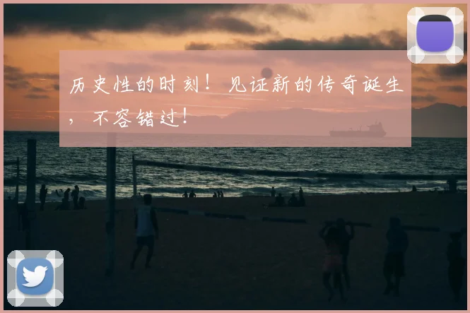 历史性的时刻！见证新的传奇诞生，不容错过！