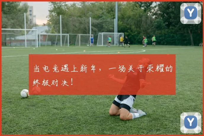当电竞遇上新年，一场关于荣耀的终极对决！