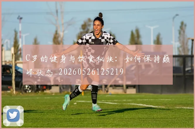 C罗的健身与饮食秘诀：如何保持巅峰状态_20260526125219
