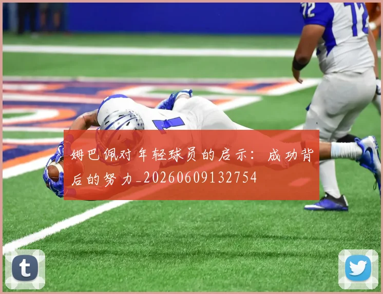 姆巴佩对年轻球员的启示：成功背后的努力_20260609132754