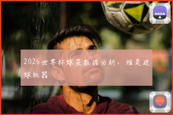 2026世界杯球星数据分析，谁是进球机器