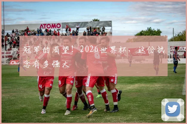 冠军的渴望！2026世界杯，这份执念有多强大