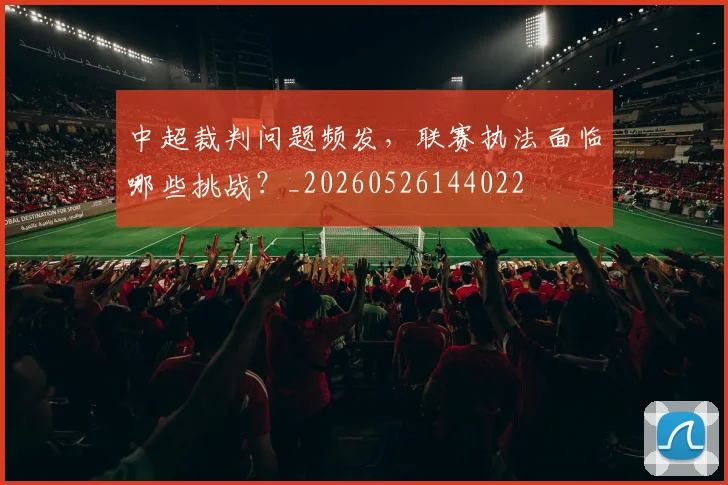 中超裁判问题频发,联赛执法面临哪些挑战?_20260526144022