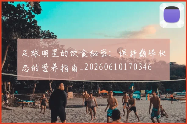 足球明星的饮食秘密：保持巅峰状态的营养指南_20260610170346