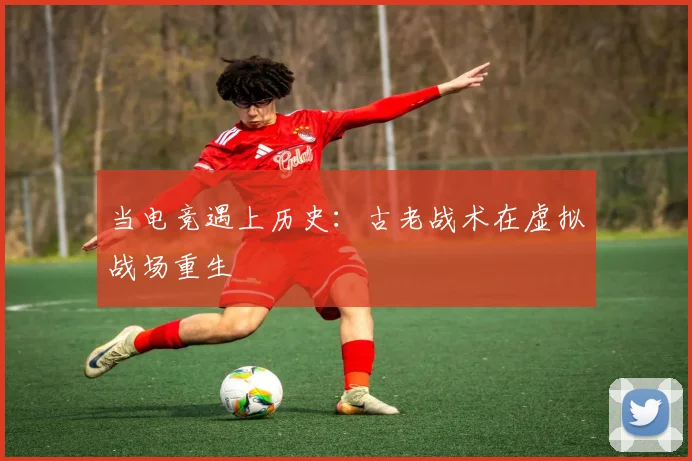 当电竞遇上历史：古老战术在虚拟战场重生