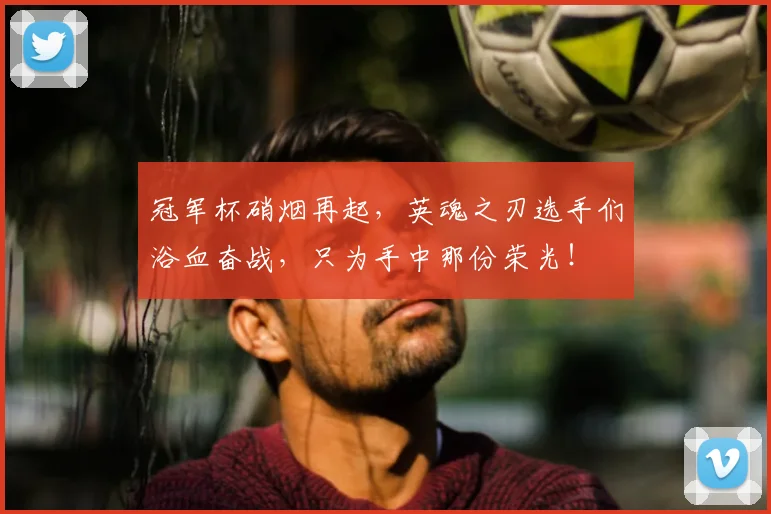 冠军杯硝烟再起，英魂之刃选手们浴血奋战，只为手中那份荣光！