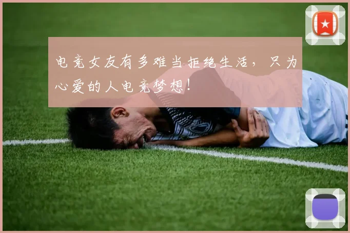 电竞女友有多难当拒绝生活，只为心爱的人电竞梦想！