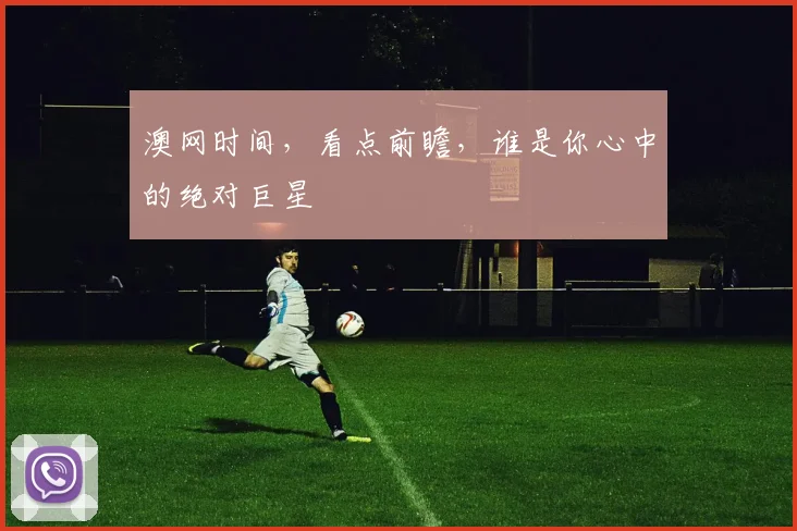 澳网时间，看点前瞻，谁是你心中的绝对巨星