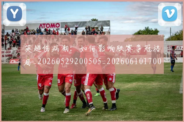 英超伤病潮：如何影响联赛争冠格局_20260529200505_20260610170025