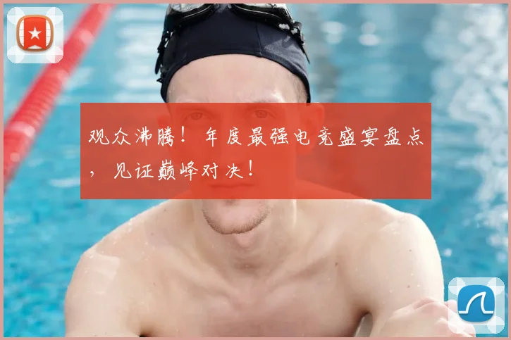 观众沸腾！年度最强电竞盛宴盘点，见证巅峰对决！