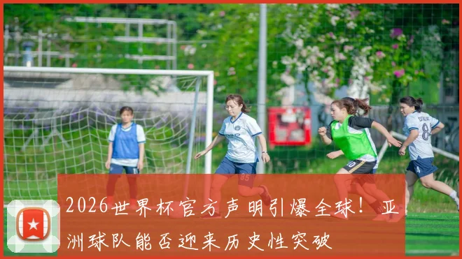 2026世界杯官方声明引爆全球！亚洲球队能否迎来历史性突破
