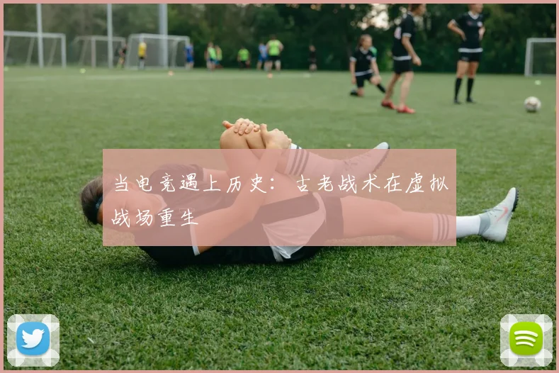 当电竞遇上历史：古老战术在虚拟战场重生