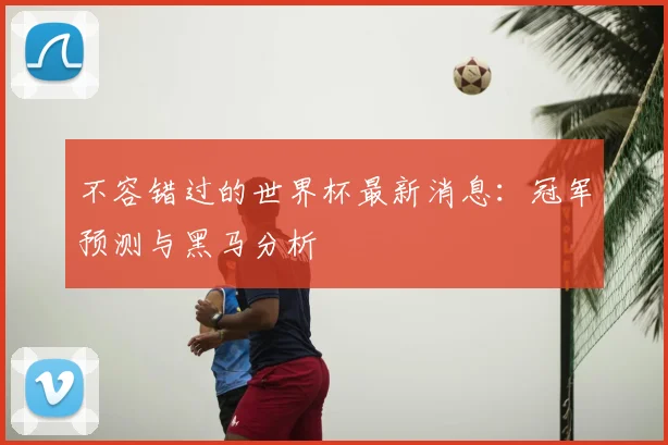 不容错过的世界杯最新消息：冠军预测与黑马分析