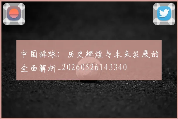 中国排球：历史辉煌与未来发展的全面解析_20260526143340