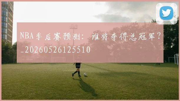 NBA季后赛预测：谁将夺得总冠军？_20260526125510