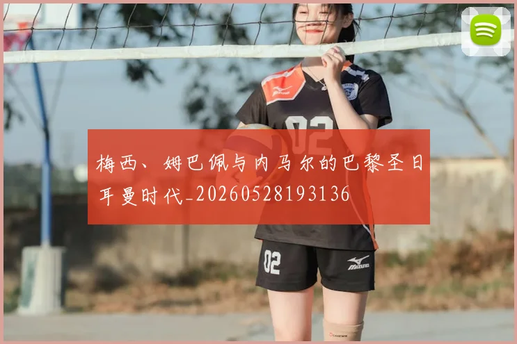梅西、姆巴佩与内马尔的巴黎圣日耳曼时代_20260528193136