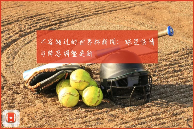 不容错过的世界杯新闻：球星伤情与阵容调整更新