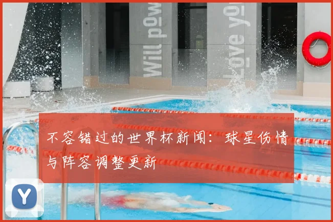 不容错过的世界杯新闻：球星伤情与阵容调整更新